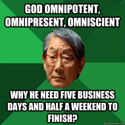 God omnipotent, omnipresent, omniscient Why he need five business days and half a weekend to finish?  High Expectations Asian Father