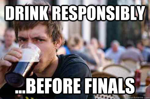 Drink responsibly ...before finals  Lazy College Senior