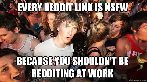 Every reddit link is nsfw because you shouldn't be redditing at work  Sudden Clarity Clarence
