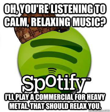 Oh, you're listening to calm, relaxing music? I'll play a commercial for heavy metal. that should relax you.  Scumbag Spotify