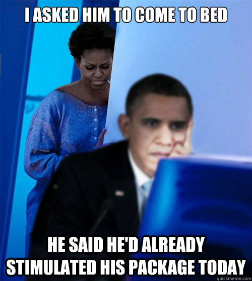 I asked him to come to bed he said he'd already stimulated his package today - I asked him to come to bed he said he'd already stimulated his package today  Redditor Obamas Wife
