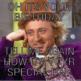 OH ITS YOUR BIRTHDAY TELL ME AGAIN HOW ITS YOYR SPECIAL DAY Condescending Wonka
