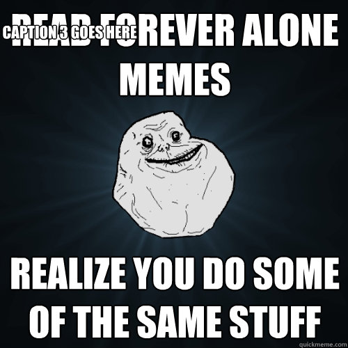 Read forever alone memes realize you do some of the same stuff  Caption 3 goes here  Forever Alone