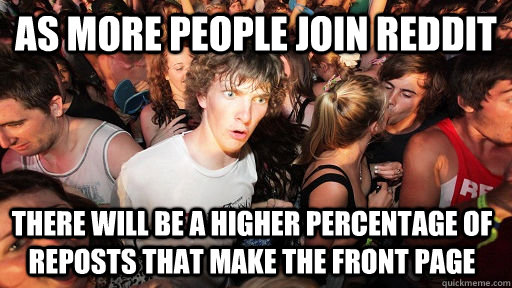 as more people join reddit there will be a higher percentage of reposts that make the front page  Sudden Clarity Clarence