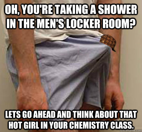 Oh, you're taking a shower in the men's locker room? Lets go ahead and think about that hot girl in your Chemistry class. - Oh, you're taking a shower in the men's locker room? Lets go ahead and think about that hot girl in your Chemistry class.  Scumbag Boner