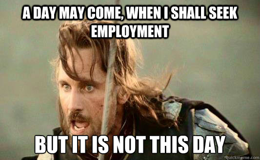 A day may come, when I shall seek employment But it is not this day  Aragorn