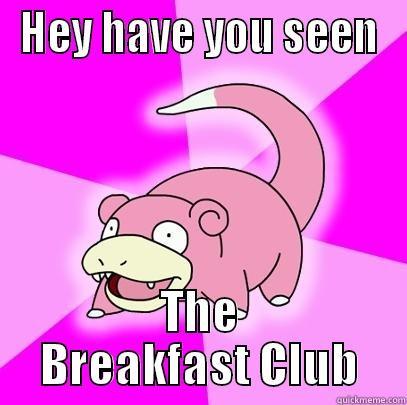 HEY HAVE YOU SEEN THE BREAKFAST CLUB Slowpoke
