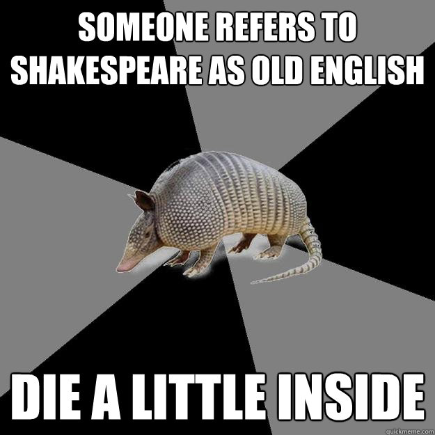 Someone refers to Shakespeare as Old English Die a little inside - Someone refers to Shakespeare as Old English Die a little inside  English Major Armadillo