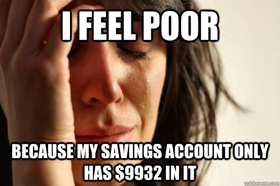 I feel poor Because my savings account only has $9932 in it  First World Problems