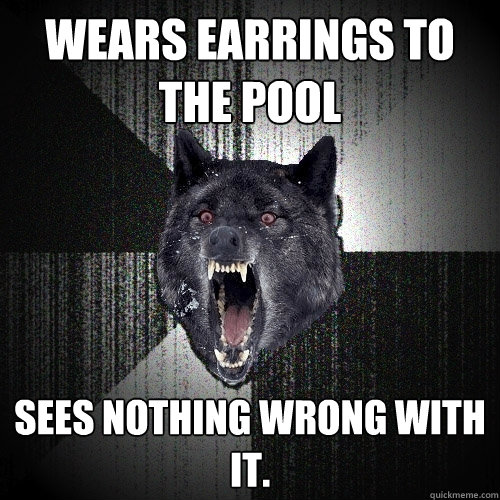 Wears earrings to the pool sees nothing wrong with it.  Insanity Wolf