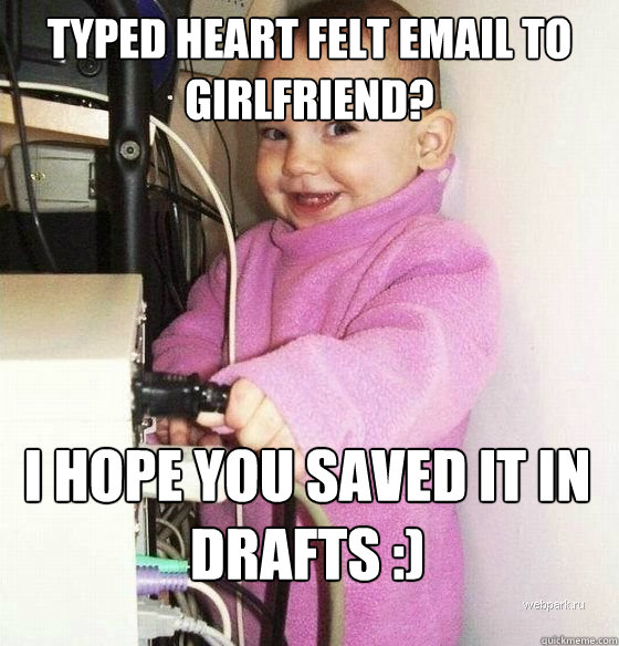 Typed heart felt email to girlfriend? I hope you saved it in drafts :)  Troll Baby
