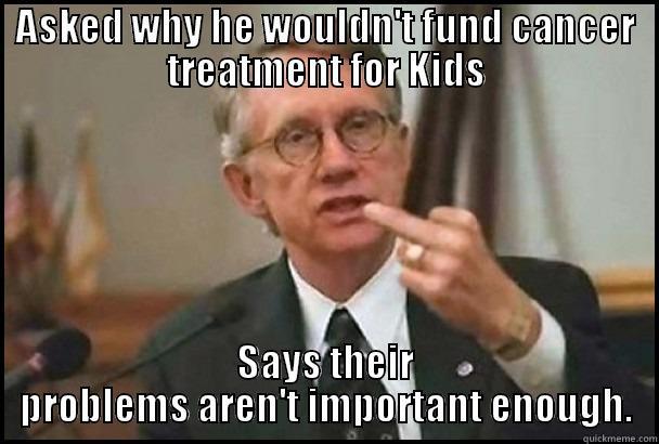 ASKED WHY HE WOULDN'T FUND CANCER TREATMENT FOR KIDS SAYS THEIR PROBLEMS AREN'T IMPORTANT ENOUGH. Misc