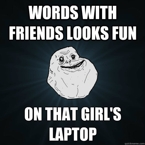 words with friends looks fun on that girl's laptop
  Forever Alone