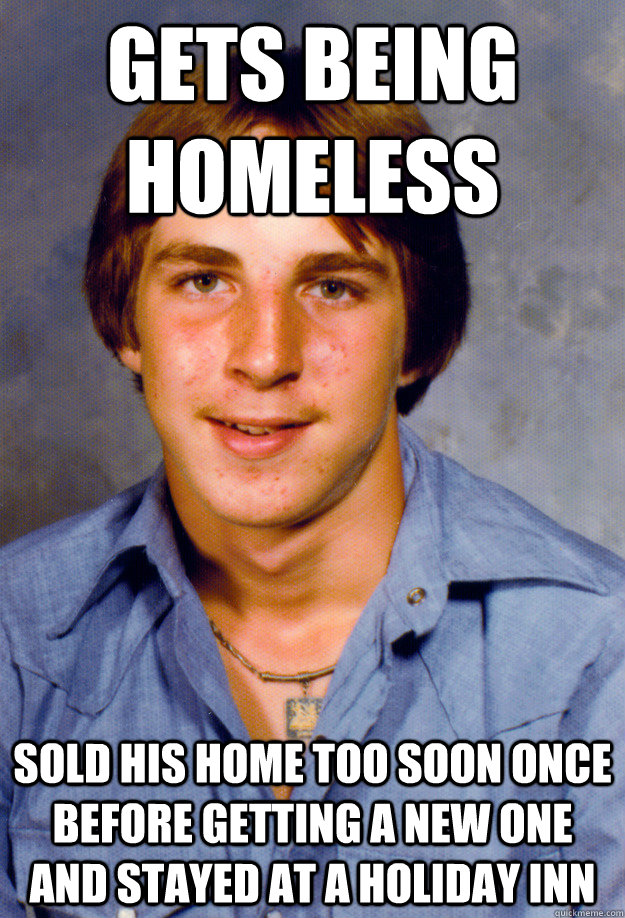 Gets being homeless sold his home too soon once before getting a new one and stayed at a holiday inn  Old Economy Steven