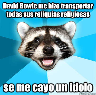 David Bowie me hizo transportar todas sus reliquias religiosas se me cayo un idolo  Lame Pun Coon