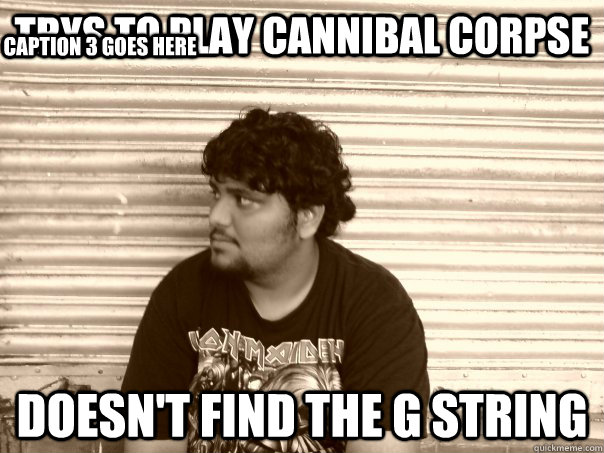 Trys to play cannibal corpse Doesn't Find the G string  Caption 3 goes here  