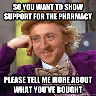 So you want to show support for the pharmacy please tell me more about what you've bought  Condescending Wonka
