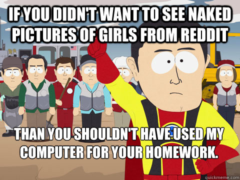If you didn't want to see naked pictures of girls from reddit Than you shouldn't have used my computer for your homework. - If you didn't want to see naked pictures of girls from reddit Than you shouldn't have used my computer for your homework.  Captain Hindsight