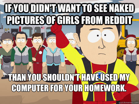 If you didn't want to see naked pictures of girls from reddit Than you shouldn't have used my computer for your homework.  Captain Hindsight