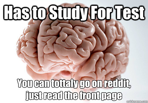 Has to Study For Test You can tottaly go on reddit,
just read the front page   Scumbag Brain