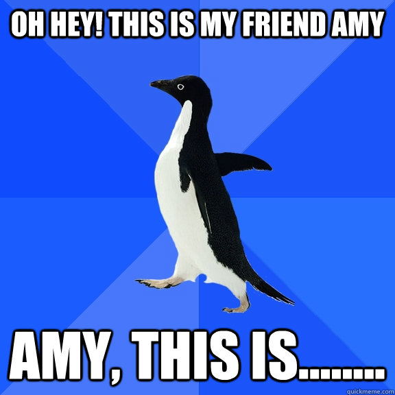 oh hey! this is my friend amy amy, this is........  Socially Awkward Penguin