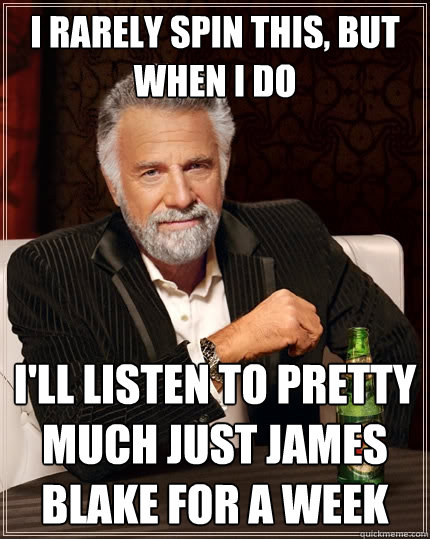 I rarely spin this, but when I do I'll listen to pretty much just james blake for a week  The Most Interesting Man In The World