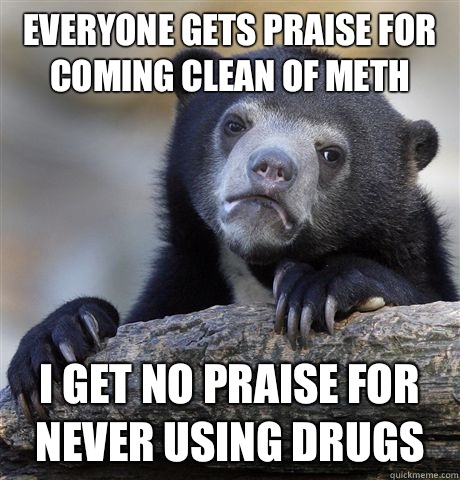 Everyone gets praise for coming clean of meth I get no praise for never using drugs  Confession Bear