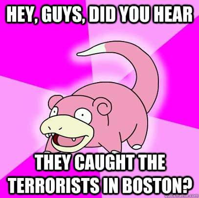 Hey, guys, did you hear they caught the terrorists in Boston?  Slowpoke
