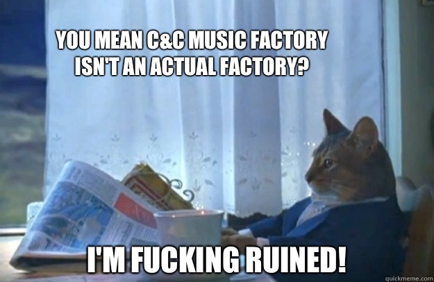 You mean C&C music factory isn't an actual factory? I'm fucking ruined!  Sophisticated Cat