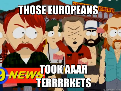 Those Europeans  TOOK AAAR terrrrkets  they took our jobs