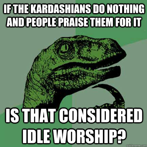 If the Kardashians do nothing and people praise them for it is that considered idle worship?  Philosoraptor