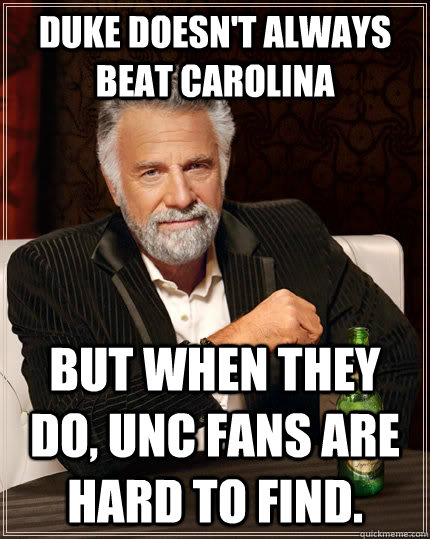Duke doesn't always beat Carolina but when they do, UNC fans are hard to find.  The Most Interesting Man In The World
