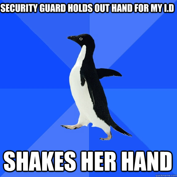 Security guard holds out hand for my I.D Shakes her hand  Socially Awkward Penguin