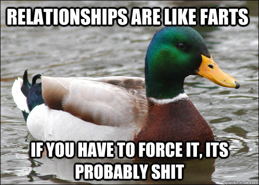 Relationships are like farts If you have to force it, its probably shit  Actual Advice Mallard