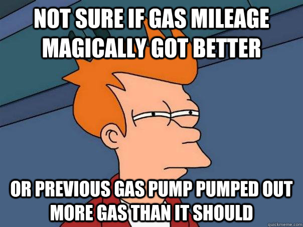 not sure if gas mileage magically got better Or previous gas pump pumped out more gas than it should - not sure if gas mileage magically got better Or previous gas pump pumped out more gas than it should  Futurama Fry