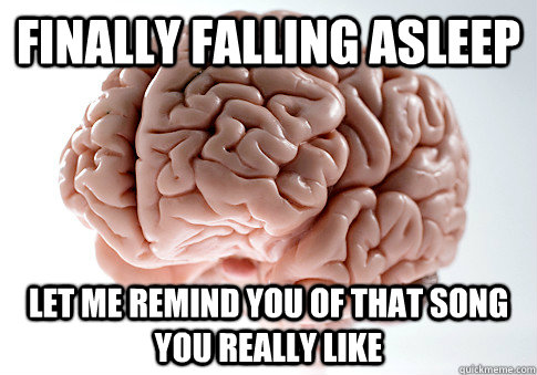 Finally falling asleep let me remind you of that song you really like  Scumbag Brain