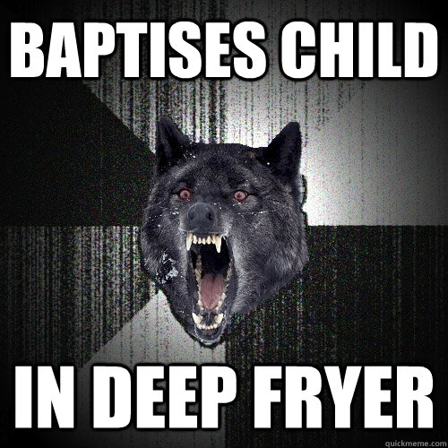 Baptises Child in deep fryer  Insanity Wolf