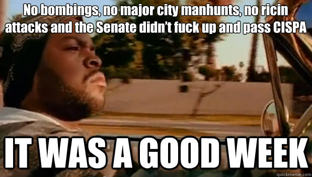 No bombings, no major city manhunts, no ricin attacks and the Senate didn’t fuck up and pass CISPA IT WAS A GOOD WEEK  It was a good day