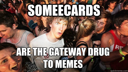 Someecards Are the gateway drug 
to memes  Sudden Clarity Clarence