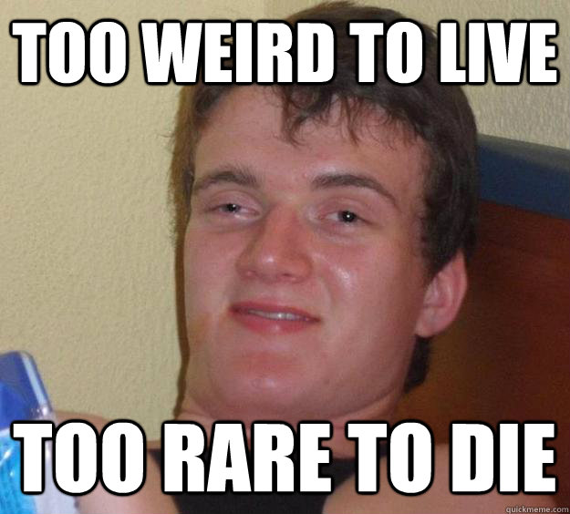 Too weird to live Too rare to die  10 Guy