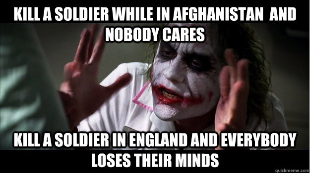 Kill a soldier while in Afghanistan  and nobody cares kill a soldier in england AND EVERYBODY LOSES THEIR MINDS  Joker Mind Loss