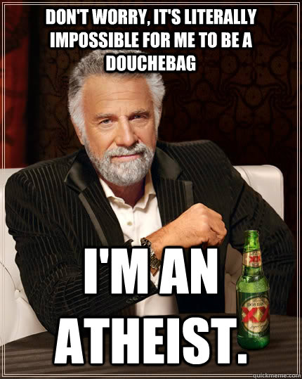 Don't worry, it's literally impossible for me to be a douchebag I'm an atheist.  The Most Interesting Man In The World