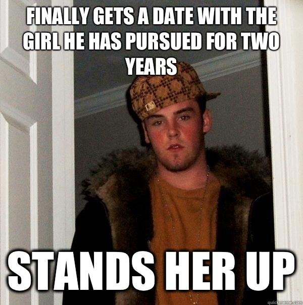 Finally gets a date with the girl he has pursued for two years Stands her up - Finally gets a date with the girl he has pursued for two years Stands her up  Scumbag Steve