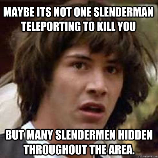 maybe its not one slenderman teleporting to kill you but many slendermen hidden throughout the area. - maybe its not one slenderman teleporting to kill you but many slendermen hidden throughout the area.  conspiracy keanu