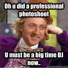 Oh u did a professional photoshoot U must be a big time DJ now..  WILLY WONKA SARCASM