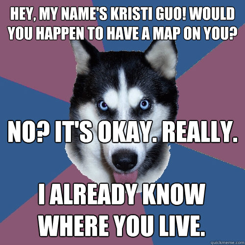 Hey, my name's Kristi Guo! Would you happen to have a map on you? No? It's okay. Really. I ALREADY KNOW WHERE YOU LIVE. - Hey, my name's Kristi Guo! Would you happen to have a map on you? No? It's okay. Really. I ALREADY KNOW WHERE YOU LIVE.  Creeper Canine