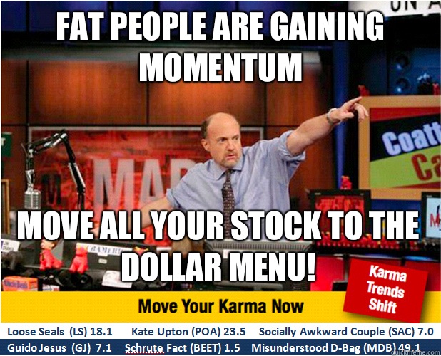 FAT PEOPLE ARE GAINING MOMENTUM MOVE ALL YOUR STOCK TO THE DOLLAR MENU!  Jim Kramer with updated ticker