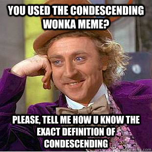 you used the condescending wonka meme? Please, tell me how u know the exact definition of condescending - you used the condescending wonka meme? Please, tell me how u know the exact definition of condescending  Condescending Wonka