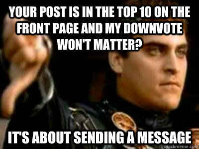 Your post is in the top 10 on the front page and my downvote won't matter? It's about sending a message  Downvoting Roman