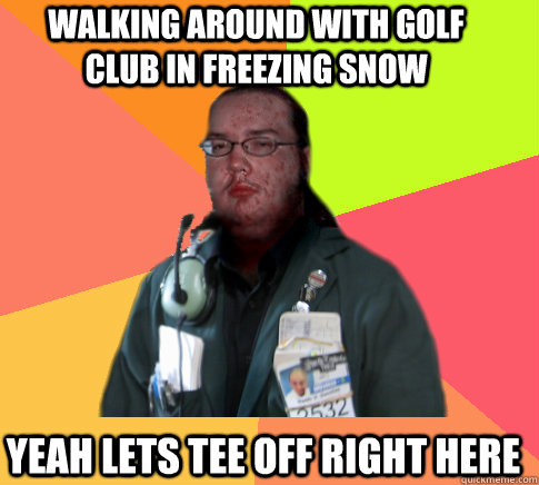walking around with golf club in freezing snow yeah lets tee off right here - walking around with golf club in freezing snow yeah lets tee off right here  Butthurt Clerk